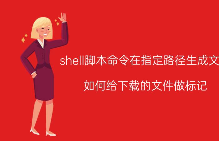 shell脚本命令在指定路径生成文件 如何给下载的文件做标记？